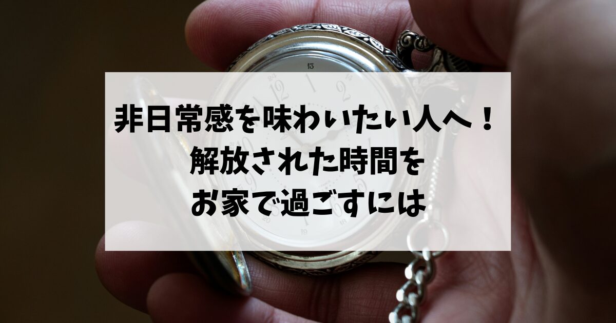 非日常感を味わいたい人へ！解放された時間をお家で過ごすには