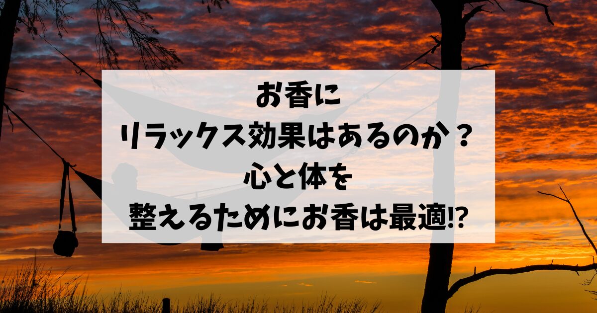 お香にリラックス効果はあるのか？心と体を整えるためにお香は最適⁉